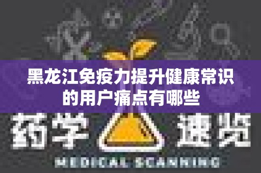 黑龙江免疫力提升健康常识的用户痛点有哪些