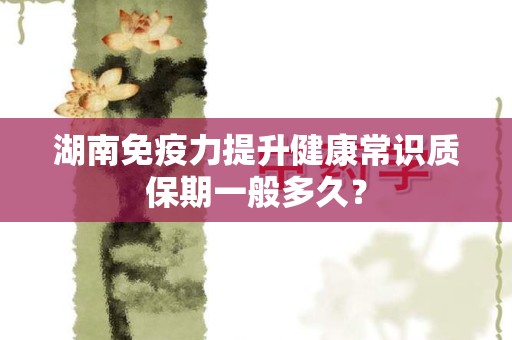 湖南免疫力提升健康常识质保期一般多久？