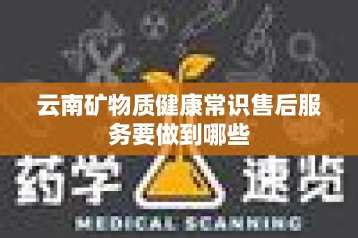 云南矿物质健康常识售后服务要做到哪些