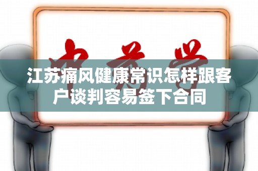 江苏痛风健康常识怎样跟客户谈判容易签下合同