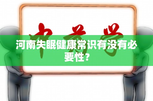 河南失眠健康常识有没有必要性？