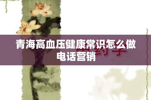 青海高血压健康常识怎么做电话营销