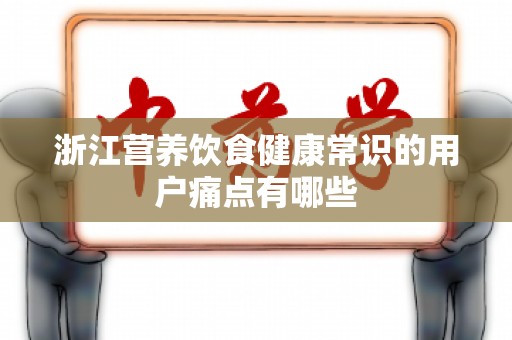 浙江营养饮食健康常识的用户痛点有哪些