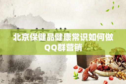 北京保健品健康常识如何做QQ群营销