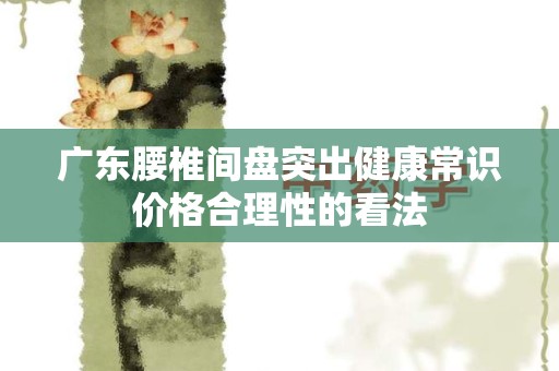 广东腰椎间盘突出健康常识价格合理性的看法