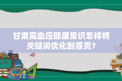 甘肃高血压健康常识怎样将关键词优化到首页？