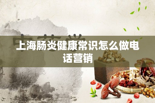 上海肠炎健康常识怎么做电话营销