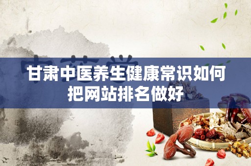 甘肃中医养生健康常识如何把网站排名做好