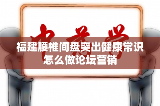 福建腰椎间盘突出健康常识怎么做论坛营销