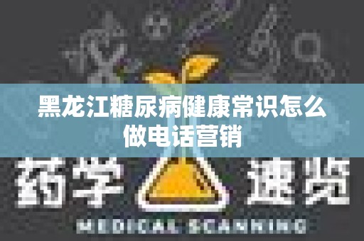 黑龙江糖尿病健康常识怎么做电话营销