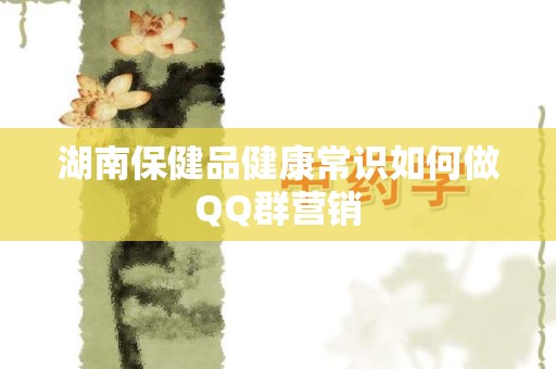 湖南保健品健康常识如何做QQ群营销