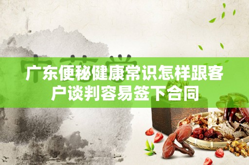 广东便秘健康常识怎样跟客户谈判容易签下合同