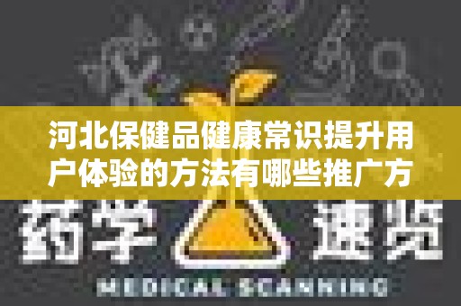 河北保健品健康常识提升用户体验的方法有哪些推广方式有哪些
