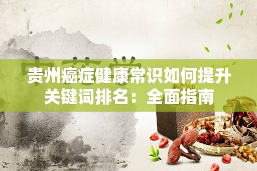 贵州癌症健康常识如何提升关键词排名：全面指南