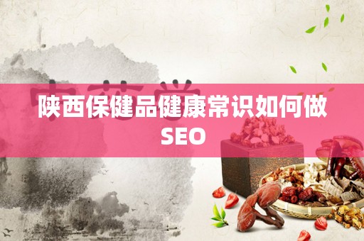 陕西保健品健康常识如何做SEO