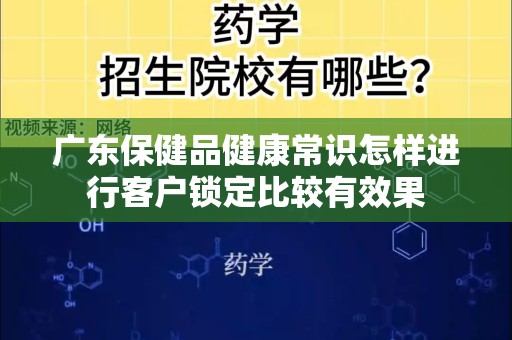 广东保健品健康常识怎样进行客户锁定比较有效果