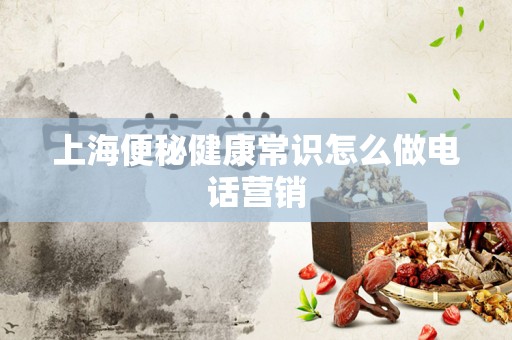 上海便秘健康常识怎么做电话营销