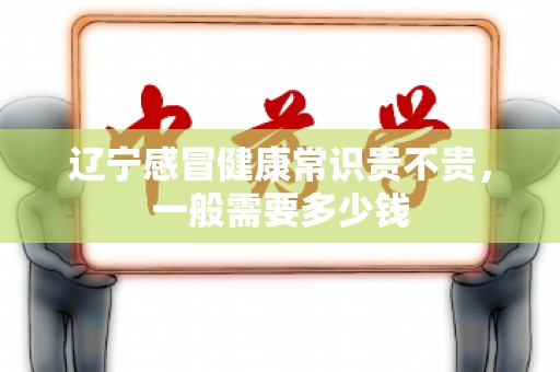 辽宁感冒健康常识贵不贵，一般需要多少钱