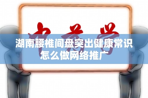 湖南腰椎间盘突出健康常识怎么做网络推广