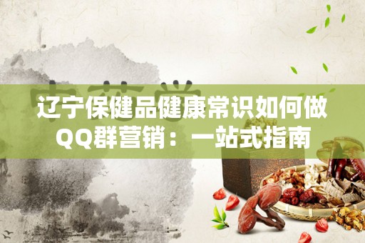 辽宁保健品健康常识如何做QQ群营销：一站式指南