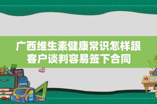 广西维生素健康常识怎样跟客户谈判容易签下合同