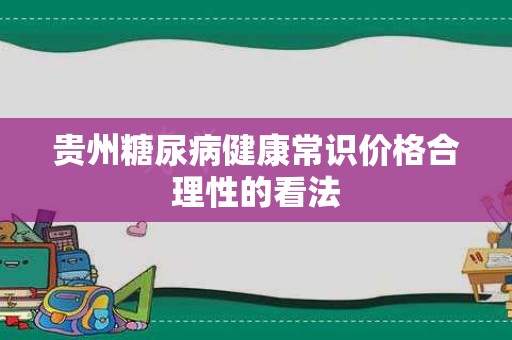 贵州糖尿病健康常识价格合理性的看法