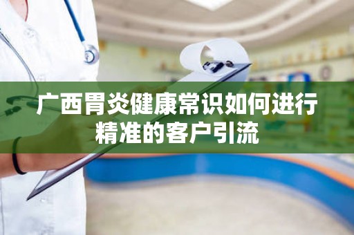 广西胃炎健康常识如何进行精准的客户引流