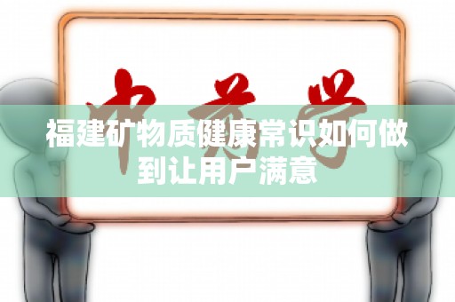 福建矿物质健康常识如何做到让用户满意