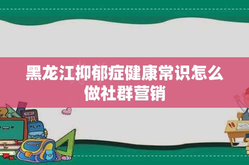 黑龙江抑郁症健康常识怎么做社群营销
