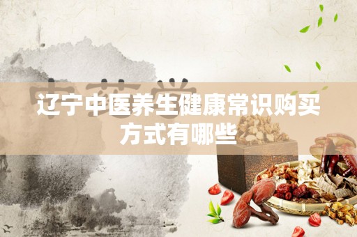 辽宁中医养生健康常识购买方式有哪些