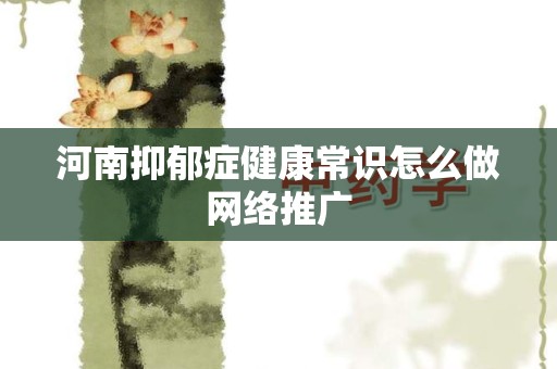 河南抑郁症健康常识怎么做网络推广