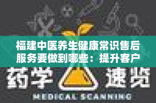 福建中医养生健康常识售后服务要做到哪些：提升客户满意度的关键策略