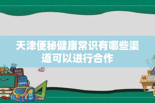 天津便秘健康常识有哪些渠道可以进行合作