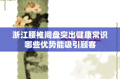 浙江腰椎间盘突出健康常识哪些优势能吸引顾客