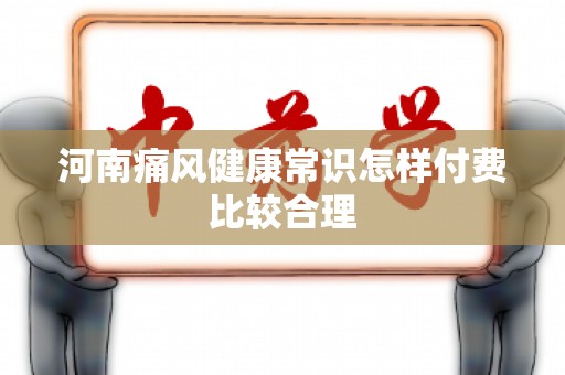 河南痛风健康常识怎样付费比较合理