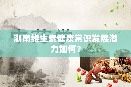 湖南维生素健康常识发展潜力如何？