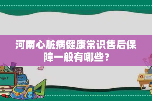 河南心脏病健康常识售后保障一般有哪些？