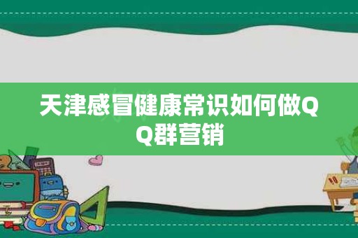 天津感冒健康常识如何做QQ群营销