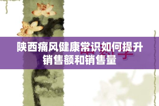陕西痛风健康常识如何提升销售额和销售量