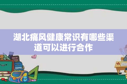 湖北痛风健康常识有哪些渠道可以进行合作