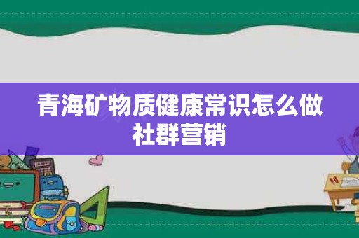 青海矿物质健康常识怎么做社群营销