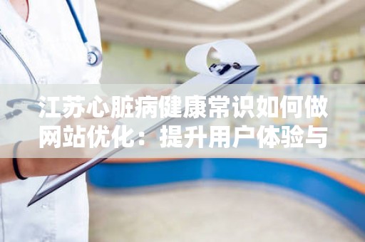 江苏心脏病健康常识如何做网站优化：提升用户体验与搜索引擎排名