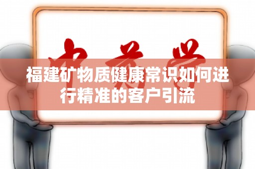 福建矿物质健康常识如何进行精准的客户引流
