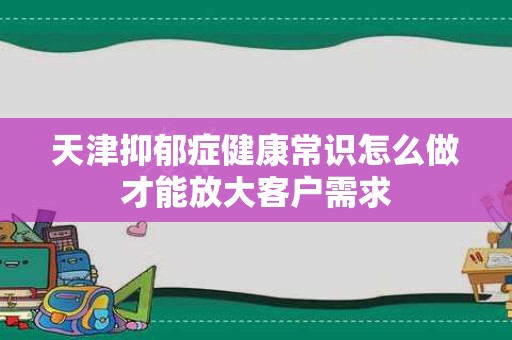 天津抑郁症健康常识怎么做才能放大客户需求