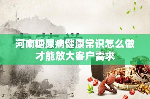 河南糖尿病健康常识怎么做才能放大客户需求