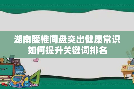 湖南腰椎间盘突出健康常识如何提升关键词排名