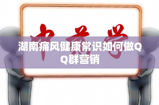 湖南痛风健康常识如何做QQ群营销