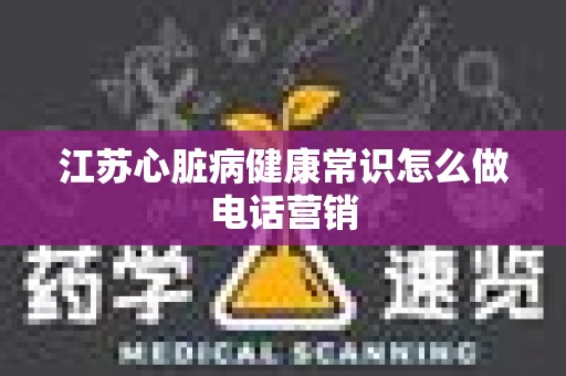 江苏心脏病健康常识怎么做电话营销
