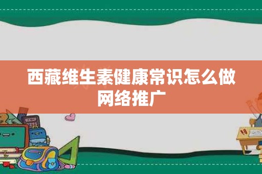 西藏维生素健康常识怎么做网络推广