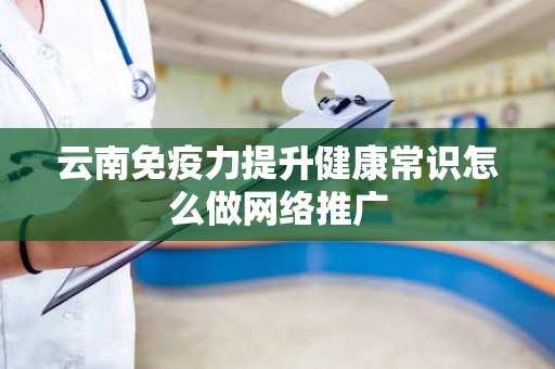云南免疫力提升健康常识怎么做网络推广